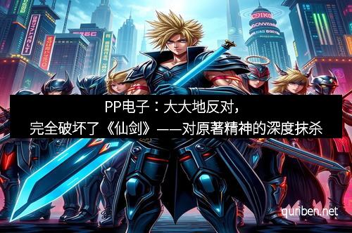 PP电子:大大地反对,完全破坏了《仙剑》——对原著精神的深度抹杀