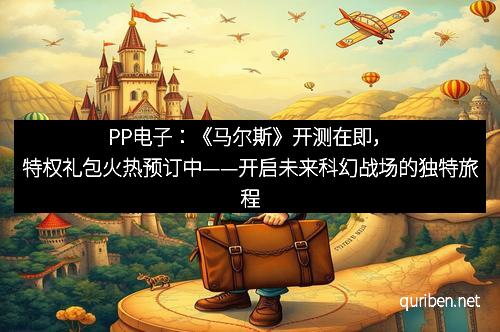 PP电子:《马尔斯》开测在即,特权礼包火热预订中——开启未来科幻战场的独特旅程