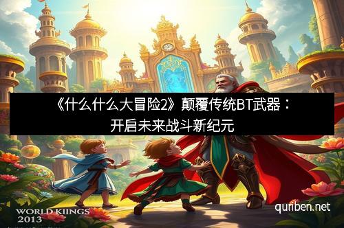 《什么什么大冒险2》颠覆传统BT武器:开启未来战斗新纪元